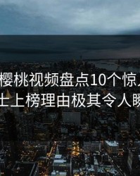 速报：樱桃视频盘点10个惊人真相，业内人士上榜理由极其令人瞬间沦陷