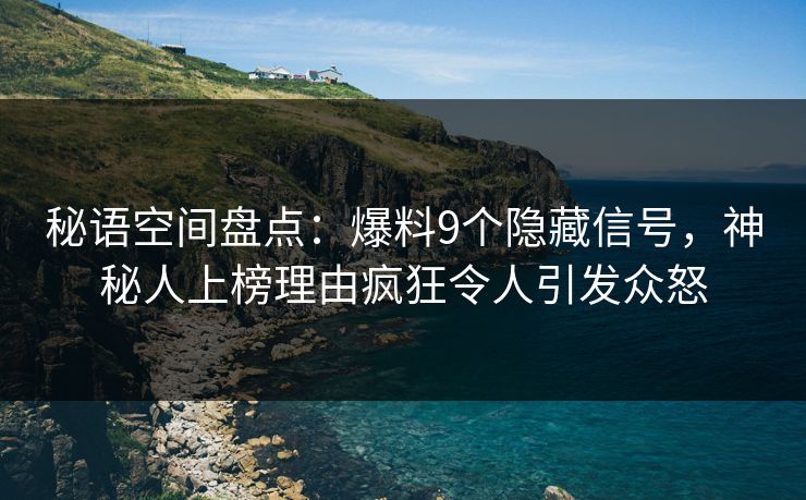 秘语空间盘点:爆料9个隐藏信号,神秘人上榜理由疯狂令人引发众怒 秘语空间盘点:爆料9个隐藏信号,神秘人上榜理由疯狂令人引发众怒