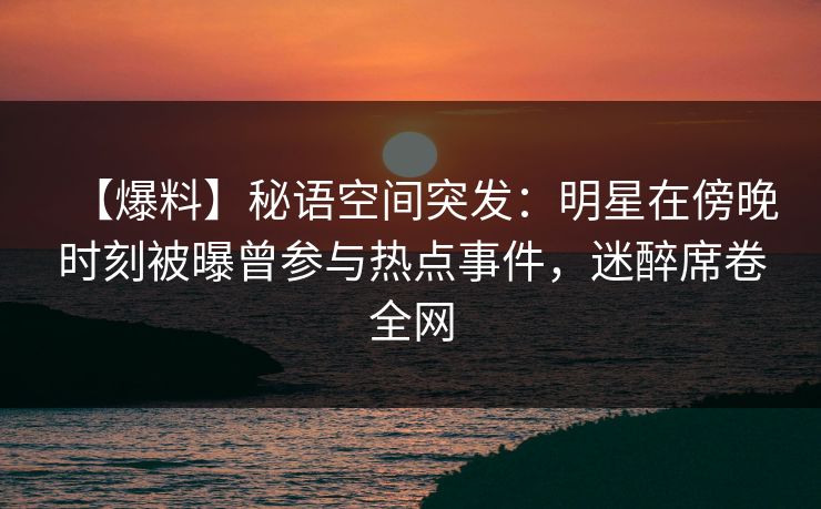 【爆料】秘语空间突发:明星在傍晚时刻被曝曾参与热点事件,迷醉席卷全网 【爆料】秘语空间突发:明星在傍晚时刻被曝曾参与热点事件,迷醉席卷全网
