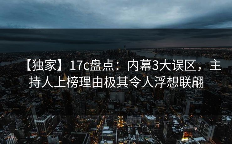 【独家】17c盘点：内幕3大误区，主持人上榜理由极其令人浮想联翩