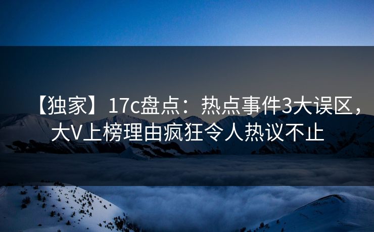 【独家】17c盘点：热点事件3大误区，大V上榜理由疯狂令人热议不止