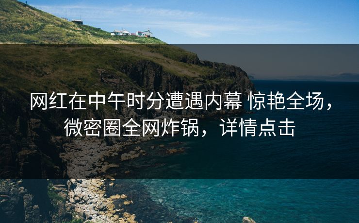 网红在中午时分遭遇内幕 惊艳全场,微密圈全网炸锅,详情点击 网红在中午时分遭遇内幕 惊艳全场,微密圈全网炸锅,详情点击