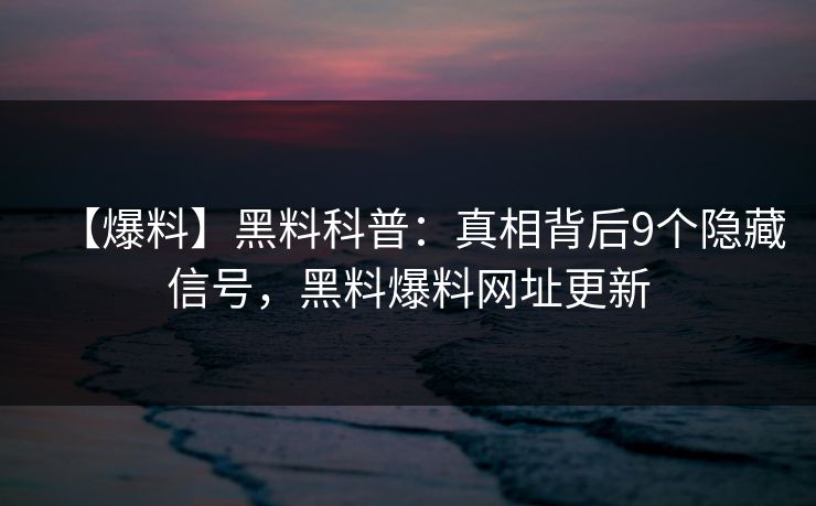 【爆料】黑料科普：真相背后9个隐藏信号，黑料爆料网址更新