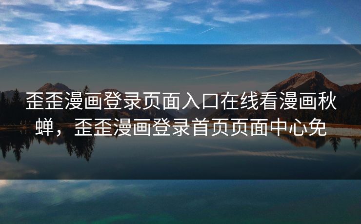 歪歪漫画登录页面入口在线看漫画秋蝉，歪歪漫画登录首页页面中心免