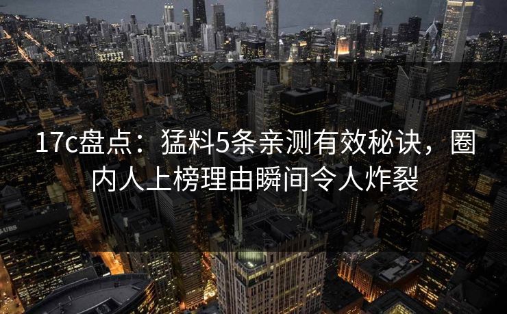 17c盘点：猛料5条亲测有效秘诀，圈内人上榜理由瞬间令人炸裂