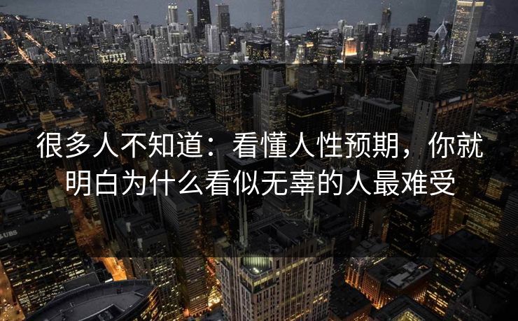 很多人不知道：看懂人性预期，你就明白为什么看似无辜的人最难受