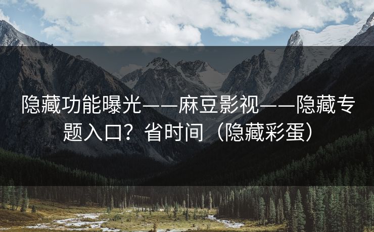 隐藏功能曝光——麻豆影视——隐藏专题入口?省时间(隐藏彩蛋) 隐藏功能曝光——麻豆影视——隐藏专题入口?省时间(隐藏彩蛋)