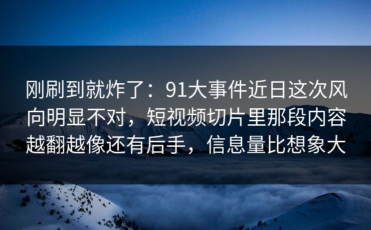 刚刷到就炸了：91大事件近日这次风向明显不对，短视频切片里那段内容越翻越像还有后手，信息量比想象大