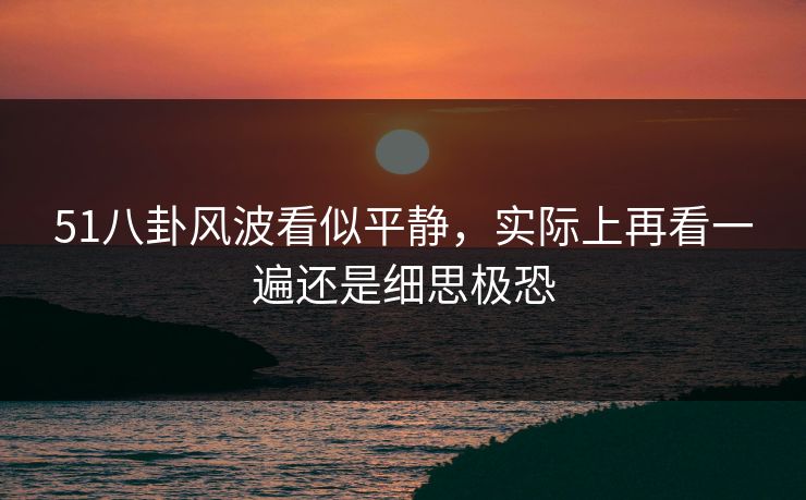 51八卦风波看似平静，实际上再看一遍还是细思极恐