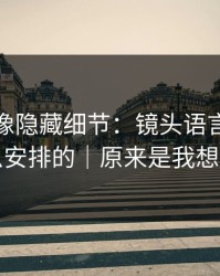 蘑菇影像隐藏细节：镜头语言原来是这么安排的｜原来是我想多了