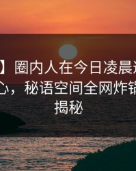 【独家】圈内人在今日凌晨遭遇八卦震撼人心，秘语空间全网炸锅，详情揭秘