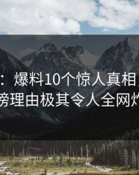 17c盘点：爆料10个惊人真相，圈内人上榜理由极其令人全网炸裂
