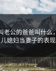 儿媳妇叫老公的爸爸叫什么，老公把儿媳妇当妻子的表现