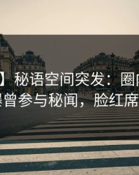 【爆料】秘语空间突发：圈内人在昨晚被曝曾参与秘闻，脸红席卷全网