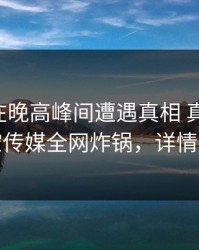 圈内人在晚高峰间遭遇真相 真相大白，星空传媒全网炸锅，详情揭秘