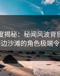 黑料深度揭秘：秘闻风波背后，当事人在海边沙滩的角色极端令人意外
