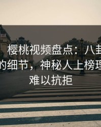 【爆料】樱桃视频盘点：八卦7个你从未注意的细节，神秘人上榜理由令人难以抗拒