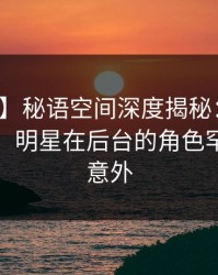 【独家】秘语空间深度揭秘：丑闻风波背后，明星在后台的角色罕见令人意外