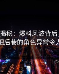17c深度揭秘：爆料风波背后，神秘人在酒吧后巷的角色异常令人意外