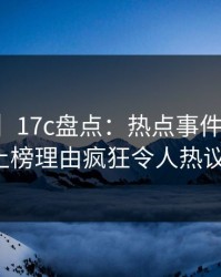 【独家】17c盘点：热点事件3大误区，大V上榜理由疯狂令人热议不止