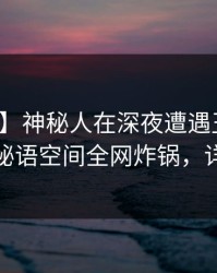 【独家】神秘人在深夜遭遇丑闻刷爆评论，秘语空间全网炸锅，详情曝光
