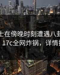 业内人士在傍晚时刻遭遇八卦惊艳全场，17c全网炸锅，详情揭秘