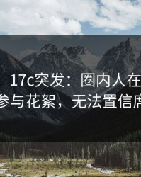 【爆料】17c突发：圈内人在今日凌晨被曝曾参与花絮，无法置信席卷全网