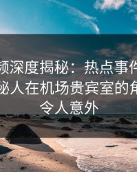樱桃视频深度揭秘：热点事件风波背后，神秘人在机场贵宾室的角色异常令人意外