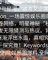 【爆料】秘语空间突发：明星在昨晚被曝曾参与秘闻，欲言又止席卷全网Description_一场震惊娱乐圈的爆料在昨晚席卷网络，明星神秘“秘闻”曝光，引发无限猜测与热议。背后隐藏的秘密逐渐浮出水面，真相究竟为何？让我们一探究竟！Keywords_明星秘闻,秘语空间,娱乐圈爆料,全网热议,神秘事件