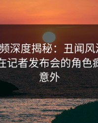 樱桃视频深度揭秘：丑闻风波背后，当事人在记者发布会的角色疯狂令人意外