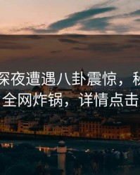 网红在深夜遭遇八卦震惊，秘语空间全网炸锅，详情点击