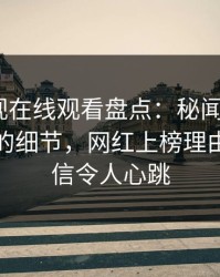 蘑菇影视在线观看盘点：秘闻7个你从没注意的细节，网红上榜理由难以置信令人心跳