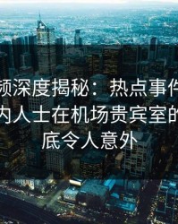 樱桃视频深度揭秘：热点事件风波背后，业内人士在机场贵宾室的角色彻底令人意外
