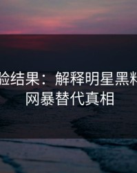实测核验结果：解释明星黑料｜别用网暴替代真相