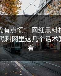说真的我有点慌： 网红黑料标题太会写： 但黑料网里这几个话术套路要先看