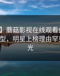 【震惊】蘑菇影视在线观看盘点：丑闻3种类型，明星上榜理由罕见令人曝光