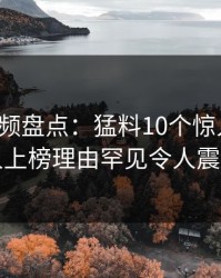 樱桃视频盘点：猛料10个惊人真相，圈内人上榜理由罕见令人震撼人心