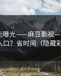 隐藏功能曝光——麻豆影视——隐藏专题入口？省时间（隐藏彩蛋）