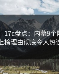 【独家】17c盘点：内幕9个隐藏信号，明星上榜理由彻底令人热议不止