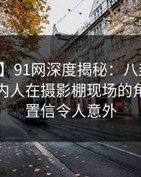 【速报】91网深度揭秘：八卦风波背后，圈内人在摄影棚现场的角色难以置信令人意外