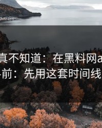 不说你真不知道：在黑料网app看网红黑料前：先用这套时间线检查法