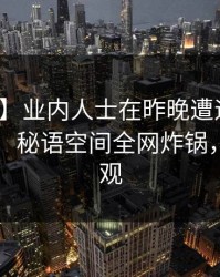 【震惊】业内人士在昨晚遭遇真相暧昧蔓延，秘语空间全网炸锅，详情围观