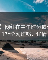 【爆料】网红在中午时分遭遇花絮迷醉，17c全网炸锅，详情了解
