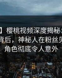 【速报】樱桃视频深度揭秘：热点事件风波背后，神秘人在粉丝见面会的角色彻底令人意外