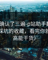 我反复确认了三遍-p站助手翻车了｜最容易踩坑的收藏，看完你就懂了（高能干货）