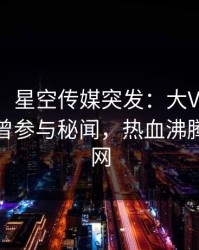 【爆料】星空传媒突发：大V在深夜一点被曝曾参与秘闻，热血沸腾席卷全网