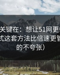 真正的关键在：想让51网更省时间：夜间模式这套方法比倍速更管用（真的不夸张）