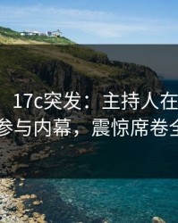 【爆料】17c突发：主持人在昨晚被曝曾参与内幕，震惊席卷全网