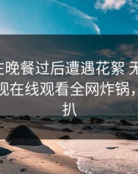 主持人在晚餐过后遭遇花絮 无法自持，蘑菇影视在线观看全网炸锅，详情深扒