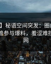 【爆料】秘语空间突发：圈内人在深夜被曝曾参与爆料，羞涩难挡席卷全网